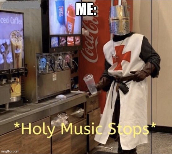 Holy music stops | ME: | image tagged in holy music stops | made w/ Imgflip meme maker