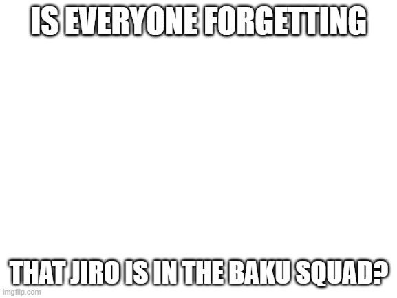 cant forget that | IS EVERYONE FORGETTING; THAT JIRO IS IN THE BAKU SQUAD? | image tagged in blank white template | made w/ Imgflip meme maker