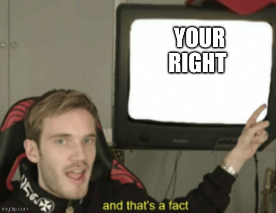 and that's a fact | YOUR RIGHT | image tagged in and that's a fact | made w/ Imgflip meme maker