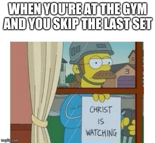Christ is Watching | WHEN YOU'RE AT THE GYM AND YOU SKIP THE LAST SET | image tagged in ned flanders,the simpsons,gym,gym memes,gymlife,gym weights | made w/ Imgflip meme maker