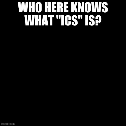 Plain Black Template | WHO HERE KNOWS WHAT "ICS" IS? | image tagged in plain black template | made w/ Imgflip meme maker