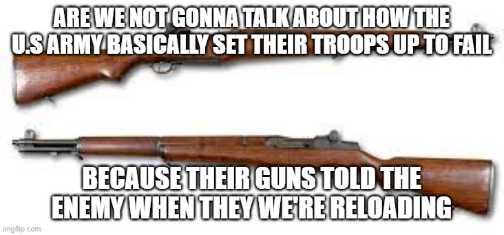 seriously tho | ARE WE NOT GONNA TALK ABOUT HOW THE U.S ARMY BASICALLY SET THEIR TROOPS UP TO FAIL; BECAUSE THEIR GUNS TOLD THE ENEMY WHEN THEY WE'RE RELOADING | image tagged in guns,m1 | made w/ Imgflip meme maker