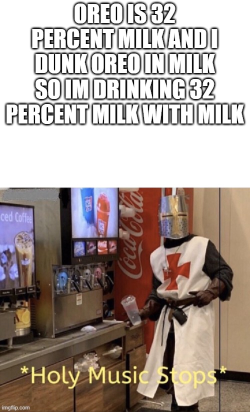 OREO IS 32 PERCENT MILK AND I DUNK OREO IN MILK SO IM DRINKING 32 PERCENT MILK WITH MILK | image tagged in blank white template,holy music stops | made w/ Imgflip meme maker