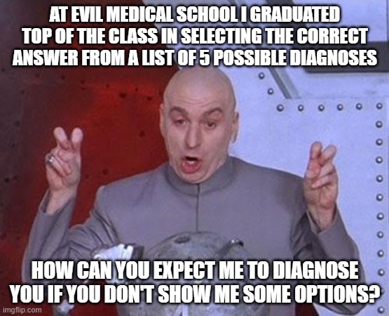 Dr Evil Laser Meme | AT EVIL MEDICAL SCHOOL I GRADUATED TOP OF THE CLASS IN SELECTING THE CORRECT ANSWER FROM A LIST OF 5 POSSIBLE DIAGNOSES; HOW CAN YOU EXPECT ME TO DIAGNOSE YOU IF YOU DON'T SHOW ME SOME OPTIONS? | image tagged in memes,dr evil laser | made w/ Imgflip meme maker