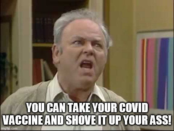 Archie Bunker | YOU CAN TAKE YOUR COVID VACCINE AND SHOVE IT UP YOUR ASS! | image tagged in archie bunker | made w/ Imgflip meme maker