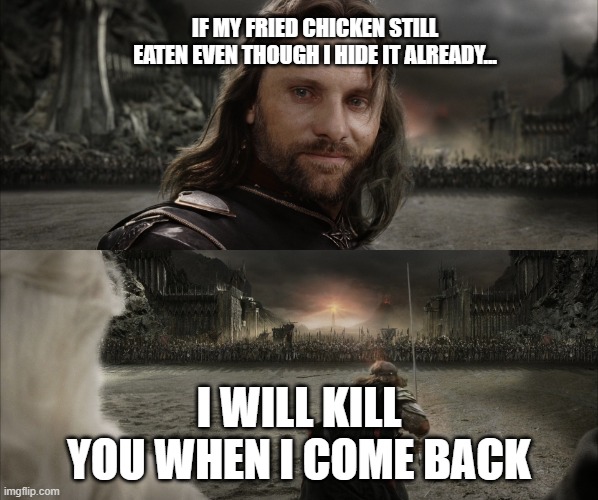 SIBLINGS BE LIKE | IF MY FRIED CHICKEN STILL EATEN EVEN THOUGH I HIDE IT ALREADY... I WILL KILL YOU WHEN I COME BACK | image tagged in aragorn black gate for frodo | made w/ Imgflip meme maker