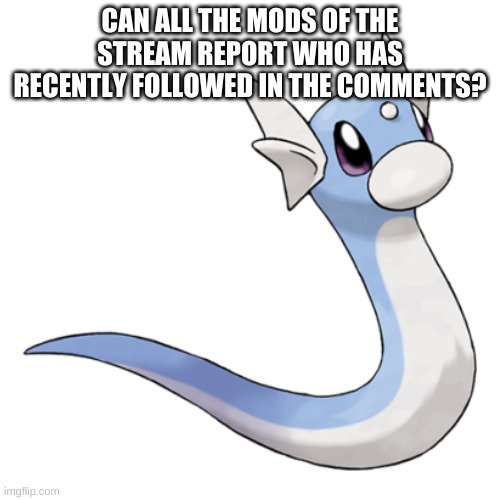 Dratini | CAN ALL THE MODS OF THE STREAM REPORT WHO HAS RECENTLY FOLLOWED IN THE COMMENTS? | image tagged in dratini | made w/ Imgflip meme maker