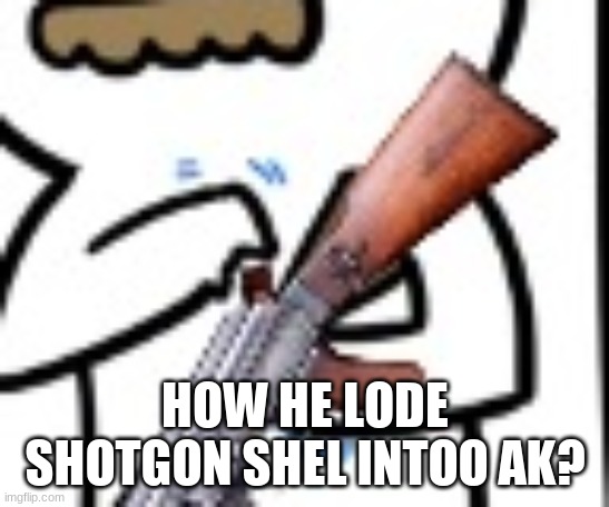 HOW HE LODE SHOTGON SHEL INTOO AK? | made w/ Imgflip meme maker