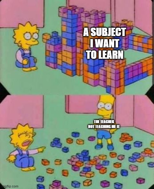 my first meme | A SUBJECT I WANT TO LEARN; THE TEACHER NOT TEACHING ME IT | image tagged in bart breaks lisa's castle | made w/ Imgflip meme maker