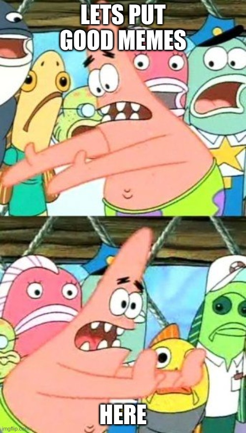 Put It Somewhere Else Patrick | LETS PUT GOOD MEMES; HERE | image tagged in memes,put it somewhere else patrick | made w/ Imgflip meme maker