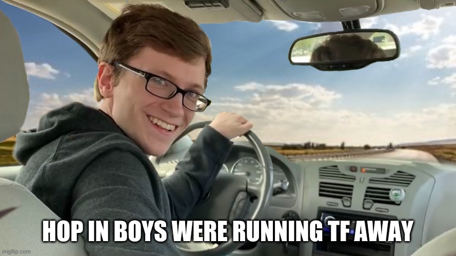 Hop in! | HOP IN BOYS WERE RUNNING TF AWAY | image tagged in hop in | made w/ Imgflip meme maker