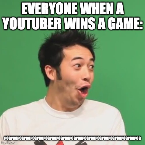 this here is true... well for some people | EVERYONE WHEN A YOUTUBER WINS A GAME:; POGPOGPOGPOGPOGPOGPOGPOGPOGPOGPOGPOGPOGPOGPOGPOGPOGPOGPOGPOGPOG | image tagged in pogchamp | made w/ Imgflip meme maker