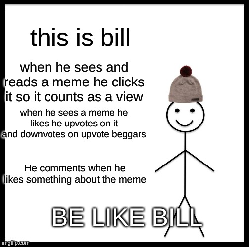 be like bill | this is bill; when he sees and reads a meme he clicks it so it counts as a view; when he sees a meme he likes he upvotes on it and downvotes on upvote beggars; He comments when he likes something about the meme; BE LIKE BILL | image tagged in memes,be like bill,oh wow are you actually reading these tags,stop reading the tags,stop,jokes | made w/ Imgflip meme maker