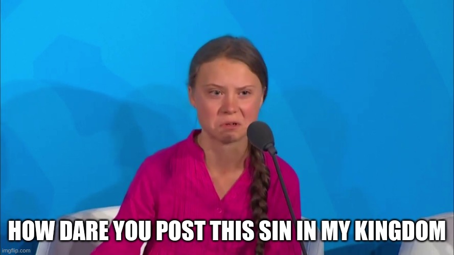 "How dare you?" - Greta Thunberg | HOW DARE YOU POST THIS SIN IN MY KINGDOM | image tagged in how dare you - greta thunberg | made w/ Imgflip meme maker