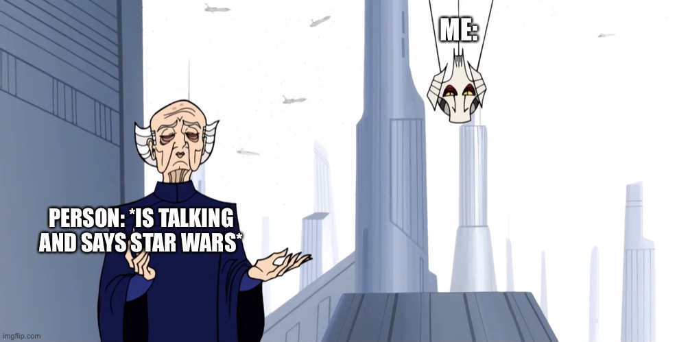 I will literally come running | ME:; PERSON: *IS TALKING AND SAYS STAR WARS* | image tagged in grievous and sheev 2003 | made w/ Imgflip meme maker