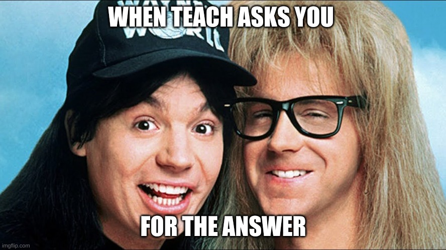 WHEN TEACH ASKS YOU; FOR THE ANSWER | image tagged in school | made w/ Imgflip meme maker