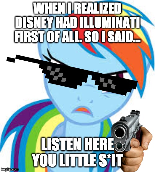 Listen here You Little **** but it's rainbow dash! | WHEN I REALIZED DISNEY HAD ILLUMINATI FIRST OF ALL. SO I SAID... LISTEN HERE YOU LITTLE S*IT | image tagged in angry rainbow dash,rainbow dash,illuminati,disney,mlp,listen here you little shit fnaf 2 toy freddy | made w/ Imgflip meme maker