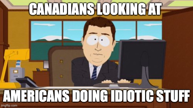 Aaaaand Its Gone | CANADIANS LOOKING AT; AMERICANS DOING IDIOTIC STUFF | image tagged in memes,aaaaand its gone | made w/ Imgflip meme maker
