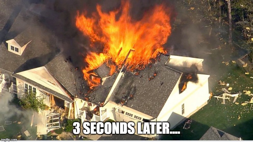 House blowing up | 3 SECONDS LATER.... | image tagged in house blowing up | made w/ Imgflip meme maker