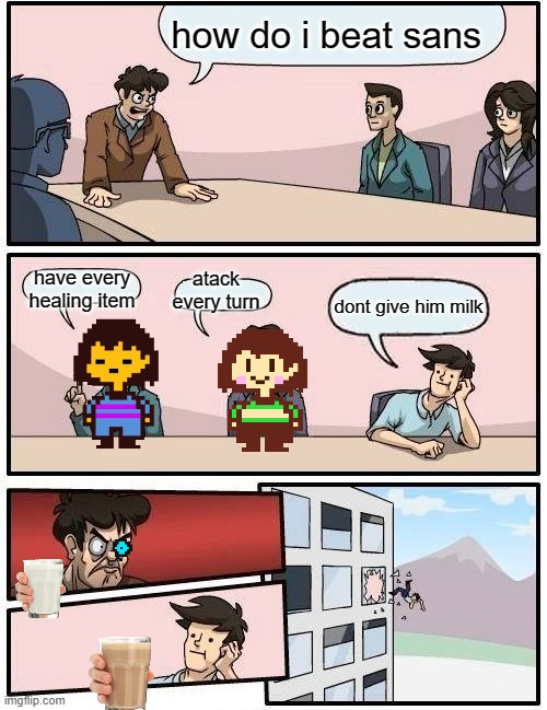 Boardroom Meeting Suggestion | how do i beat sans; atack every turn; have every healing item; dont give him milk | image tagged in memes,boardroom meeting suggestion | made w/ Imgflip meme maker
