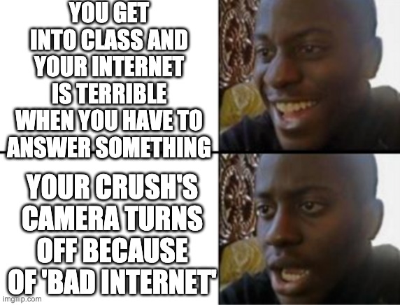 happens every time :') yes people have their cameras on | YOU GET INTO CLASS AND YOUR INTERNET IS TERRIBLE WHEN YOU HAVE TO ANSWER SOMETHING; YOUR CRUSH'S CAMERA TURNS OFF BECAUSE OF 'BAD INTERNET' | image tagged in oh yeah oh no | made w/ Imgflip meme maker