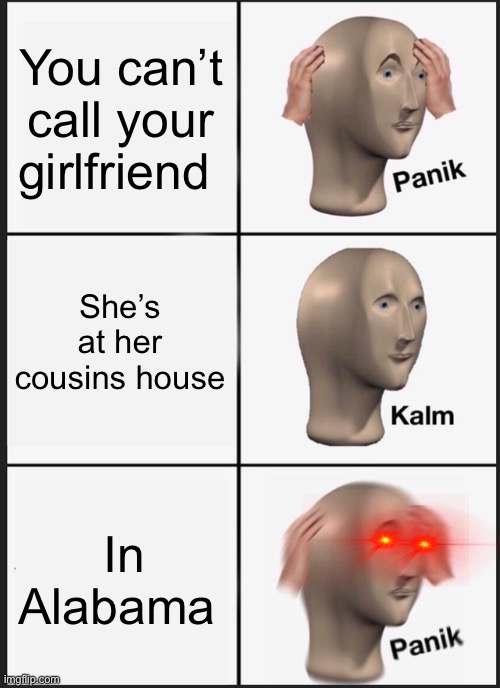 Meme | You can’t call your girlfriend; She’s at her cousins house; In Alabama | image tagged in memes,panik kalm panik | made w/ Imgflip meme maker