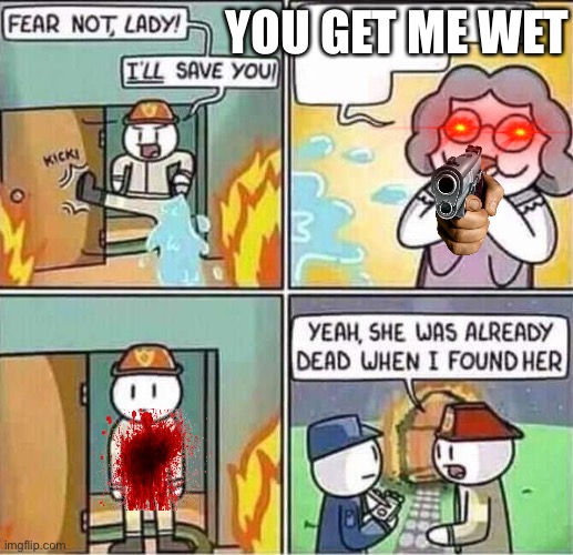 Yeah, she was already dead when I found here. | YOU GET ME WET | image tagged in yeah she was already dead when i found here | made w/ Imgflip meme maker