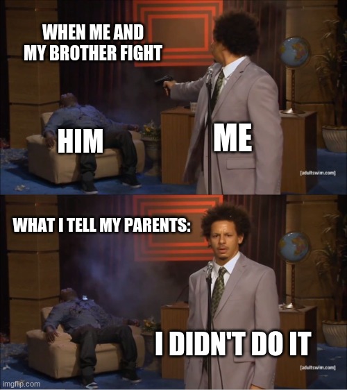 true this | WHEN ME AND MY BROTHER FIGHT; ME; HIM; WHAT I TELL MY PARENTS:; I DIDN'T DO IT | image tagged in memes,who killed hannibal | made w/ Imgflip meme maker