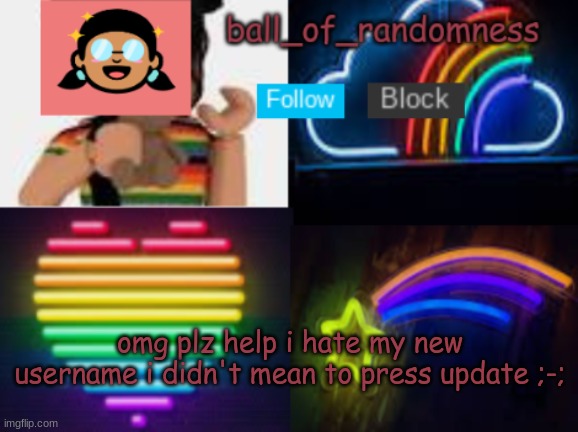 WHYYYYYYYYYYYYYYYYYYYYYYYYYYY | omg plz help i hate my new username i didn't mean to press update ;-; | image tagged in ball of randomness color announcement template | made w/ Imgflip meme maker