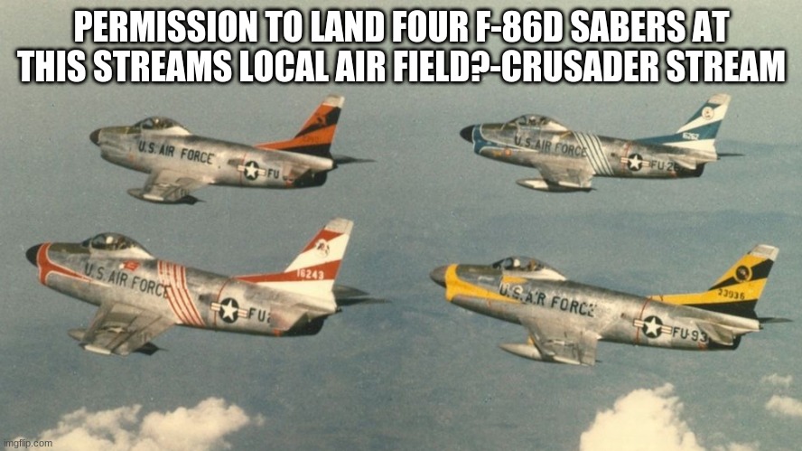 PERMISSION TO LAND FOUR F-86D SABERS AT THIS STREAMS LOCAL AIR FIELD?-CRUSADER STREAM | made w/ Imgflip meme maker