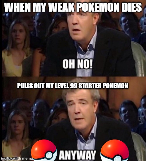 Oh no anyway | WHEN MY WEAK POKEMON DIES; PULLS OUT MY LEVEL 99 STARTER POKEMON | image tagged in oh no anyway | made w/ Imgflip meme maker