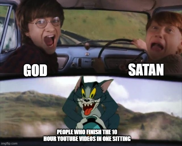 Tom chasing Harry and Ron Weasly | SATAN; GOD; PEOPLE WHO FINISH THE 10 HOUR YOUTUBE VIDEOS IN ONE SITTING | image tagged in tom chasing harry and ron weasly | made w/ Imgflip meme maker
