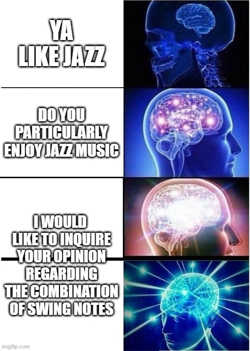 Expanding Brain | YA LIKE JAZZ; DO YOU PARTICULARLY ENJOY JAZZ MUSIC; I WOULD  LIKE TO INQUIRE YOUR OPINION REGARDING THE COMBINATION OF SWING NOTES | image tagged in memes,expanding brain | made w/ Imgflip meme maker