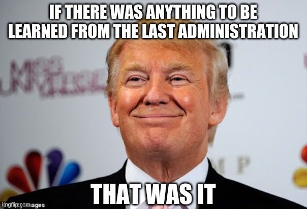 Donald trump approves | IF THERE WAS ANYTHING TO BE LEARNED FROM THE LAST ADMINISTRATION THAT WAS IT | image tagged in donald trump approves | made w/ Imgflip meme maker