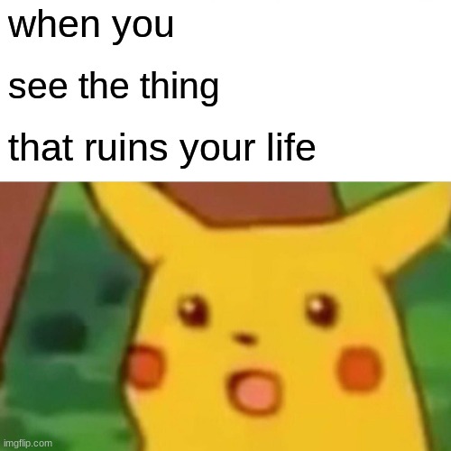Surprised Pikachu | when you; see the thing; that ruins your life | image tagged in memes,surprised pikachu | made w/ Imgflip meme maker