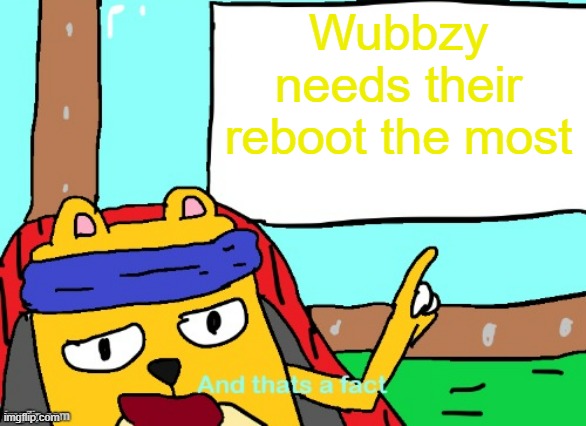 This April there will be a Wubbzy reboot | Wubbzy needs their reboot the most | image tagged in wubbzy and that's a fact,wubbzy,reboot | made w/ Imgflip meme maker