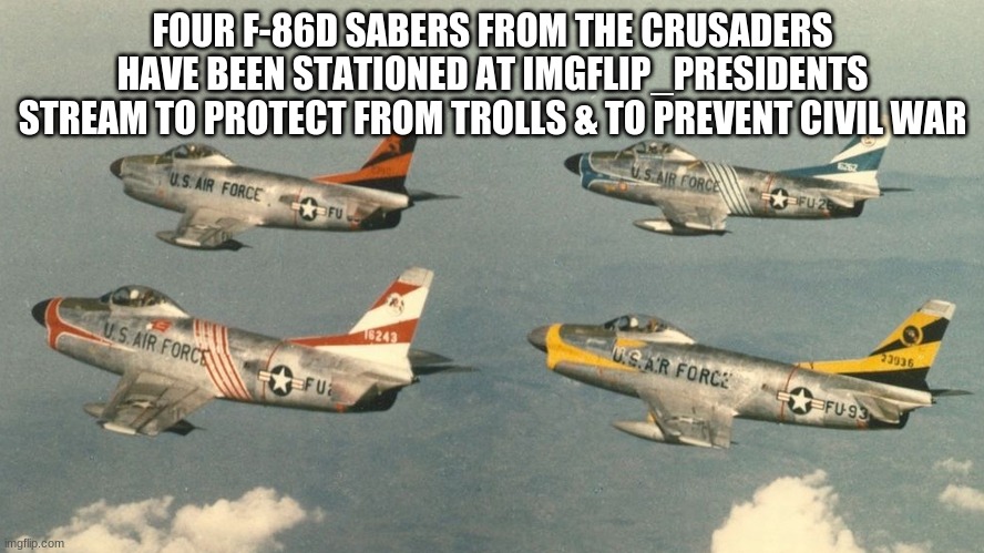 FOUR F-86D SABERS FROM THE CRUSADERS HAVE BEEN STATIONED AT IMGFLIP_PRESIDENTS STREAM TO PROTECT FROM TROLLS & TO PREVENT CIVIL WAR | made w/ Imgflip meme maker
