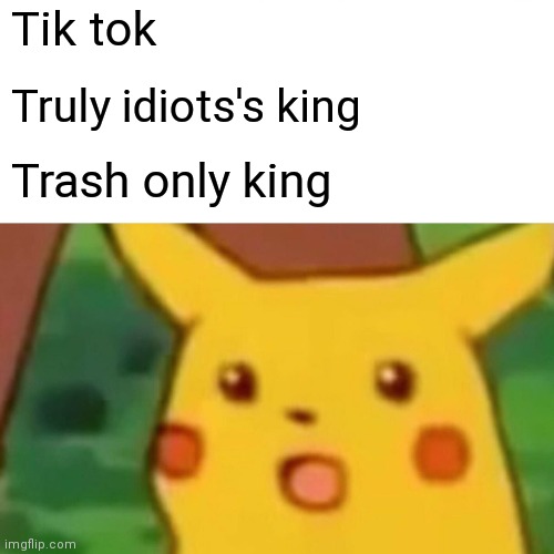 Surprised Pikachu Meme | Tik tok; Truly idiots's king; Trash only king | image tagged in memes,surprised pikachu | made w/ Imgflip meme maker