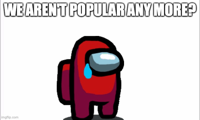 white background | WE AREN'T POPULAR ANY MORE? | image tagged in white background | made w/ Imgflip meme maker