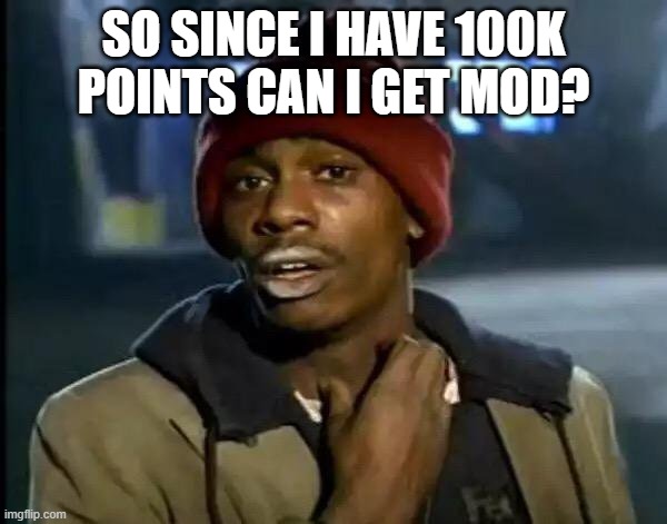 just a question | SO SINCE I HAVE 100K POINTS CAN I GET MOD? | image tagged in memes,y'all got any more of that | made w/ Imgflip meme maker