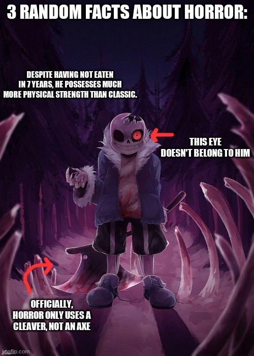 3 Random facts | 3 RANDOM FACTS ABOUT HORROR:; DESPITE HAVING NOT EATEN IN 7 YEARS, HE POSSESSES MUCH MORE PHYSICAL STRENGTH THAN CLASSIC. THIS EYE DOESN'T BELONG TO HIM; OFFICIALLY, HORROR ONLY USES A CLEAVER, NOT AN AXE | image tagged in funny memes,funny,undertale,memes | made w/ Imgflip meme maker