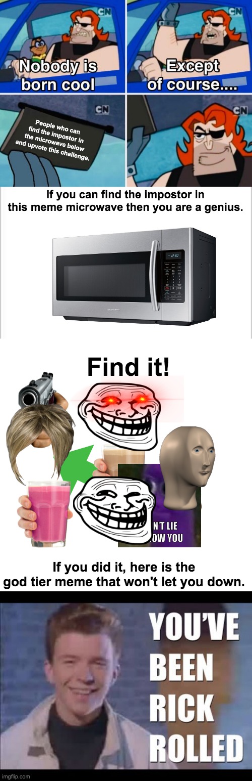 Find it | People who can find the impostor in the microwave below and upvote this challenge. If you can find the impostor in this meme microwave then you are a genius. Find it! If you did it, here is the god tier meme that won't let you down. | image tagged in nobody is born cool,white background,memes,blank transparent square | made w/ Imgflip meme maker