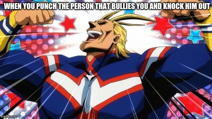 My Hero Academia All-Might | WHEN YOU PUNCH THE PERSON THAT BULLIES YOU AND KNOCK HIM OUT | image tagged in my hero academia all-might | made w/ Imgflip meme maker