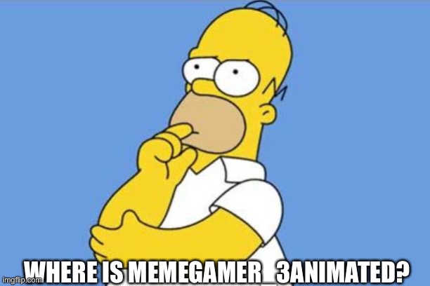 Homer thinking | WHERE IS MEMEGAMER_3ANIMATED? | image tagged in homer thinking | made w/ Imgflip meme maker