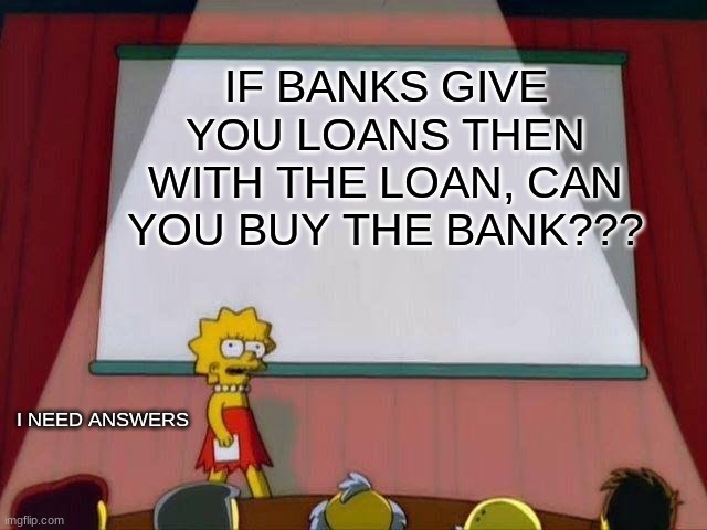 I NEED ANSWERS | IF BANKS GIVE YOU LOANS THEN WITH THE LOAN, CAN YOU BUY THE BANK??? I NEED ANSWERS | image tagged in lisa simpson's presentation | made w/ Imgflip meme maker