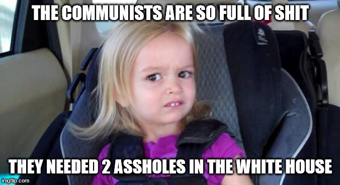 Communists are full of shit | THE COMMUNISTS ARE SO FULL OF SHIT; THEY NEEDED 2 ASSHOLES IN THE WHITE HOUSE | image tagged in you're full of shit,communists,full of shit,2 assholes | made w/ Imgflip meme maker