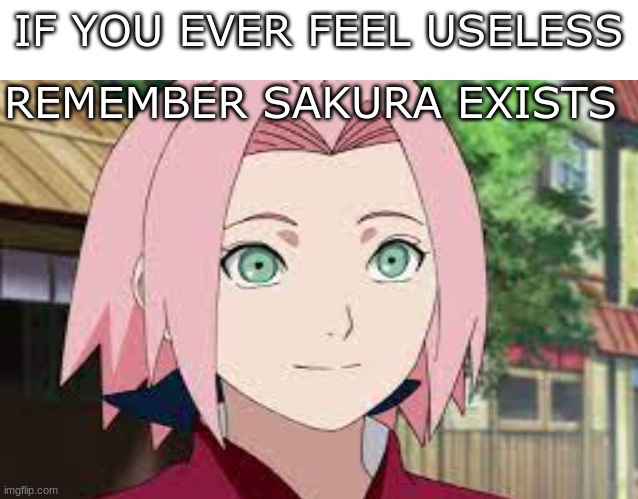 B) |  REMEMBER SAKURA EXISTS; IF YOU EVER FEEL USELESS | image tagged in sakura is useless,sakura,memes,funny | made w/ Imgflip meme maker