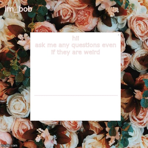 pls answer cuz i'm bored | hii
ask me any questions even if they are weird | image tagged in im_bob | made w/ Imgflip meme maker