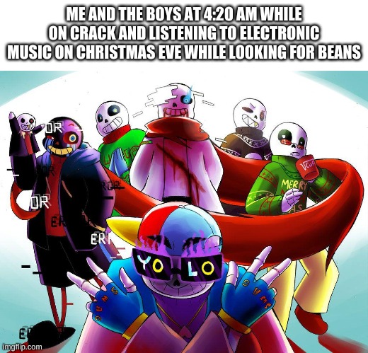 don't ask how i come up with this shit | ME AND THE BOYS AT 4:20 AM WHILE ON CRACK AND LISTENING TO ELECTRONIC MUSIC ON CHRISTMAS EVE WHILE LOOKING FOR BEANS | image tagged in memes,funny,sans,undertale,me and the boys | made w/ Imgflip meme maker