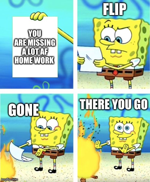 Spongebob Burning Paper | FLIP; YOU ARE MISSING A LOT AF HOME WORK; THERE YOU GO; GONE | image tagged in spongebob burning paper | made w/ Imgflip meme maker